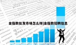 金指数批发市场怎么样|金指数招聘信息