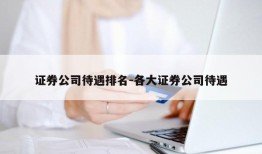 证券公司待遇排名-各大证券公司待遇