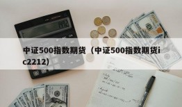 中证500指数期货（中证500指数期货ic2212）