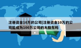 注册资金10万的公司|注册资金10万的公司能成为100万公司的大股东吗