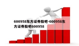 600958东方证券股吧-600958东方证券股吧600958