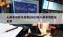 人民币对欧元走势|2023年人民币对欧元走势