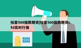 标普500指数期货|标普500指数期货cfd实时行情