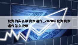 北海的实名制资本运作_2020年北海资本运作怎么控制