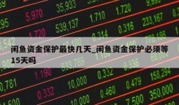 闲鱼资金保护最快几天_闲鱼资金保护必须等15天吗