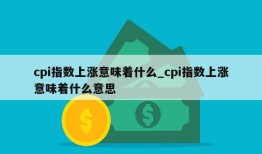 cpi指数上涨意味着什么_cpi指数上涨意味着什么意思