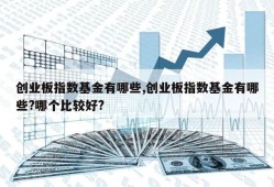 创业板指数基金有哪些,创业板指数基金有哪些?哪个比较好?