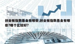 创业板指数基金有哪些,创业板指数基金有哪些?哪个比较好?