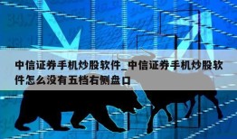 中信证券手机炒股软件_中信证券手机炒股软件怎么没有五档右侧盘口