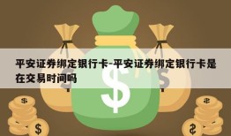 平安证券绑定银行卡-平安证券绑定银行卡是在交易时间吗