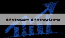 香港黄金价格走势_香港黄金价格实时行情