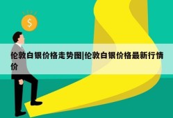 伦敦白银价格走势图|伦敦白银价格最新行情价