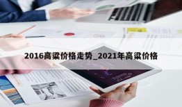 2016高粱价格走势_2021年高粱价格