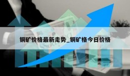 铜矿价格最新走势_铜矿格今日价格