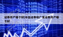 证券开户哪个好|中信证券和广发证券开户哪个好