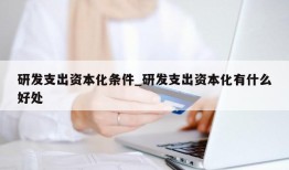 研发支出资本化条件_研发支出资本化有什么好处