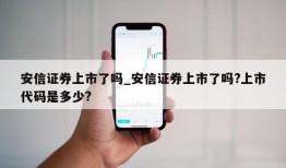 安信证券上市了吗_安信证券上市了吗?上市代码是多少?