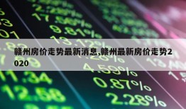 赣州房价走势最新消息,赣州最新房价走势2020