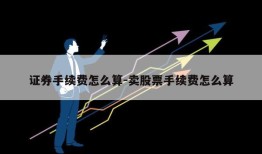 证券手续费怎么算-卖股票手续费怎么算