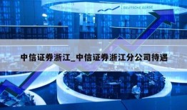 中信证券浙江_中信证券浙江分公司待遇