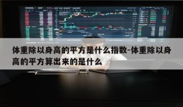 体重除以身高的平方是什么指数-体重除以身高的平方算出来的是什么