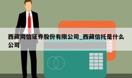 西藏同信证券股份有限公司_西藏信托是什么公司