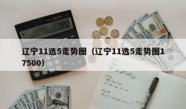 辽宁11选5走势图（辽宁11选5走势图17500）