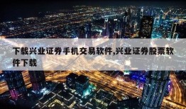 下载兴业证券手机交易软件,兴业证券股票软件下载