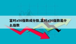 富时a50指数成分股,富时a50指数是什么指数