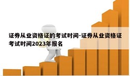 证券从业资格证的考试时间-证券从业资格证考试时间2023年报名