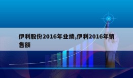 伊利股份2016年业绩,伊利2016年销售额