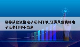 证券从业资格电子证书打印_证券从业资格电子证书打印不出来