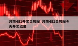 河南481开奖走势图_河南481走势图今天开奖结果