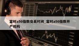 富时a50指数交易时间_富时a50指数开户机构