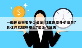 一般创业需要多少资金|创业需要多少资金?具体包括哪些支出?资金估算表