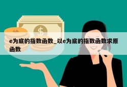 e为底的指数函数_以e为底的指数函数求原函数