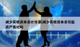 减少实收资本会计分录|减少实收资本会引起资产变化吗