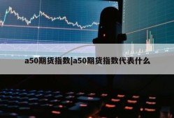 a50期货指数|a50期货指数代表什么