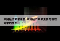 中国经济未来走势-中国经济未来走势与钢铁需求的关系