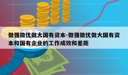 做强做优做大国有资本-做强做优做大国有资本和国有企业的工作成效和差距