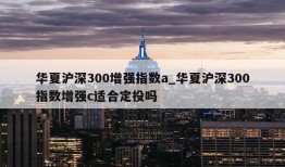 华夏沪深300增强指数a_华夏沪深300指数增强c适合定投吗