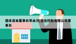 德禾资本董事长李永河|德合控股有限公司董事长