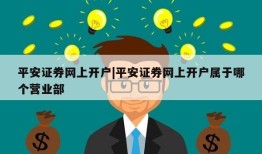 平安证券网上开户|平安证券网上开户属于哪个营业部