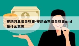 移动河北资金归集-移动山东资金归集umf是什么意思