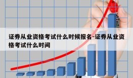 证券从业资格考试什么时候报名-证券从业资格考试什么时间