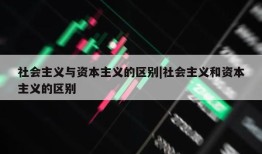 社会主义与资本主义的区别|社会主义和资本主义的区别