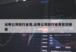 证券公司投行业务,证券公司投行业务包括哪些