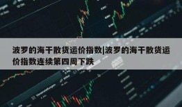 波罗的海干散货运价指数|波罗的海干散货运价指数连续第四周下跌