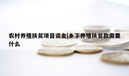 农村养殖扶贫项目资金|乡下养殖扶贫款需要什么