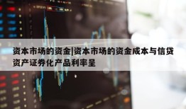 资本市场的资金|资本市场的资金成本与信贷资产证券化产品利率呈